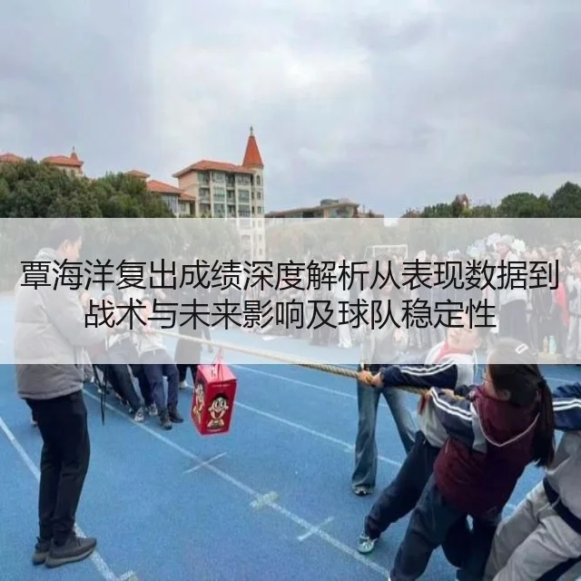 覃海洋复出成绩深度解析从表现数据到战术与未来影响及球队稳定性